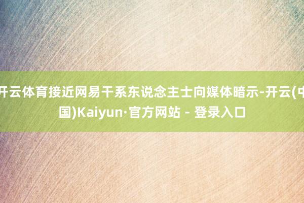 开云体育接近网易干系东说念主士向媒体暗示-开云(中国)Kai