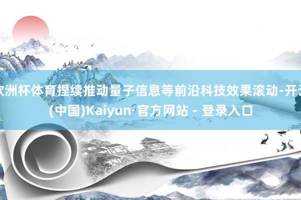 欧洲杯体育捏续推动量子信息等前沿科技效果滚动-开云(中国)K