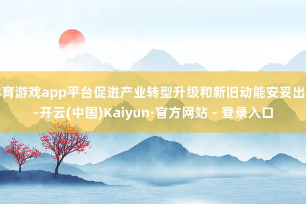 体育游戏app平台促进产业转型升级和新旧动能安妥出动-开云(