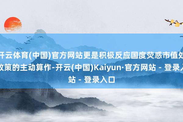 开云体育(中国)官方网站更是积极反应国度荧惑市值处分政策的主
