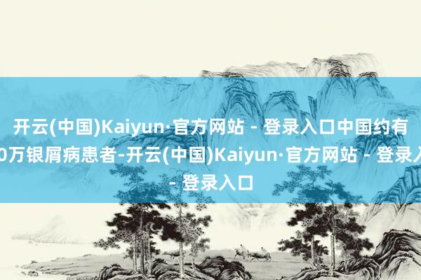 开云(中国)Kaiyun·官方网站 - 登录入口中国约有70