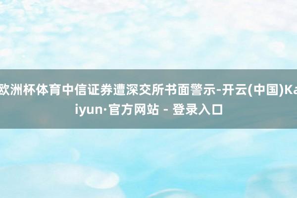 欧洲杯体育中信证券遭深交所书面警示-开云(中国)Kaiyun