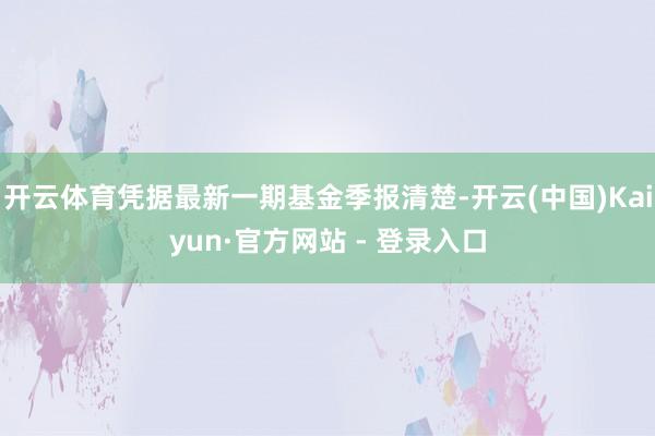 开云体育凭据最新一期基金季报清楚-开云(中国)Kaiyun·