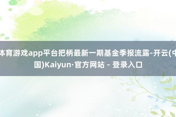 体育游戏app平台把柄最新一期基金季报流露-开云(中国)Ka