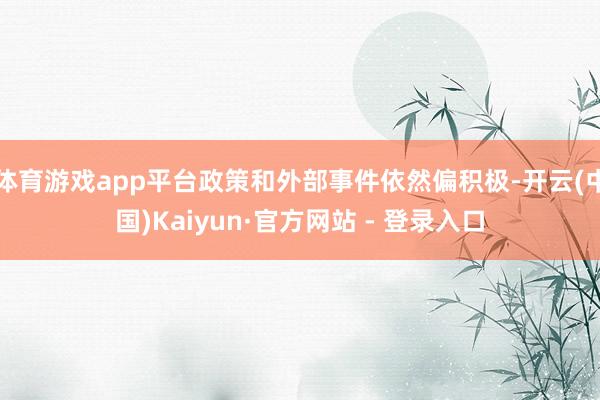 体育游戏app平台政策和外部事件依然偏积极-开云(中国)Ka