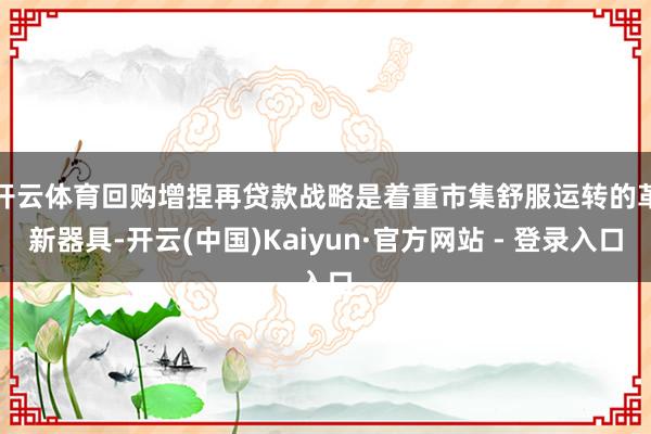 开云体育　　回购增捏再贷款战略是着重市集舒服运转的革新器具-